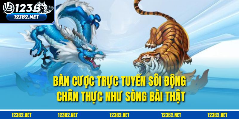 Bàn cược trực tuyến sôi động, chân thực như sòng bài thật