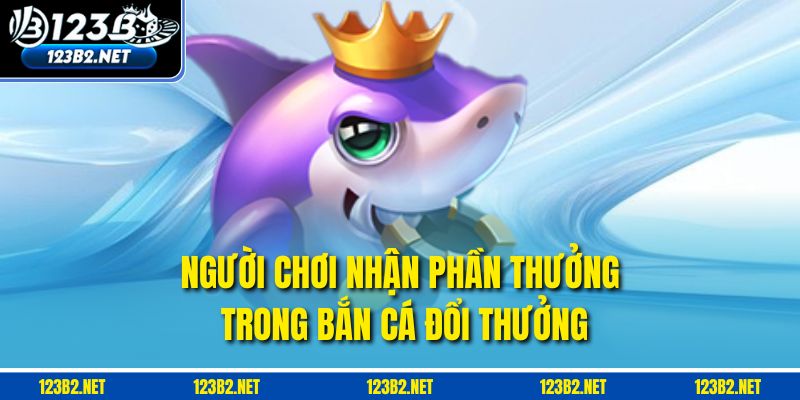 Người chơi nhận phần thưởng trong Bắn cá đổi thưởng