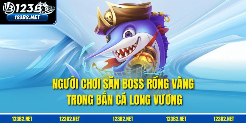 Người chơi săn boss Rồng Vàng trong Bắn cá Long Vương